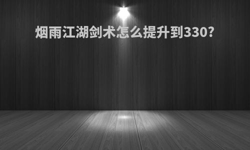 烟雨江湖剑术怎么提升到330?