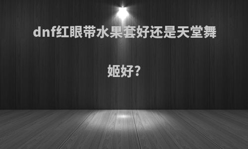 dnf红眼带水果套好还是天堂舞姬好?