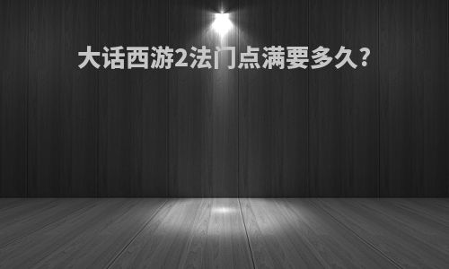 大话西游2法门点满要多久?
