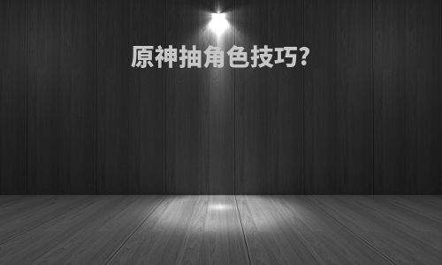 原神抽角色技巧?