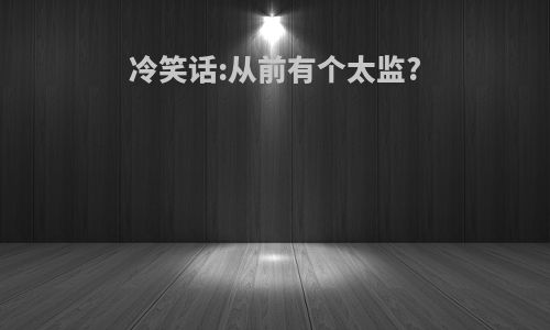 冷笑话:从前有个太监?