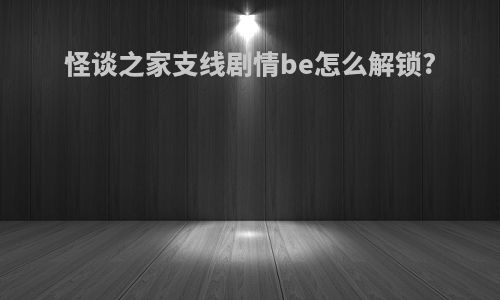 怪谈之家支线剧情be怎么解锁?
