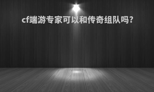 cf端游专家可以和传奇组队吗?
