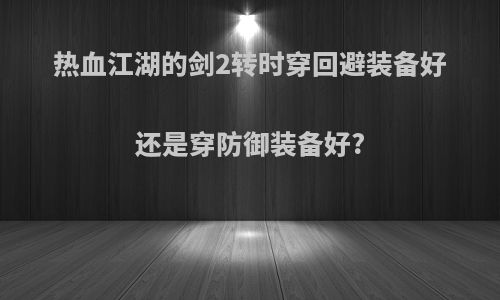 热血江湖的剑2转时穿回避装备好还是穿防御装备好?