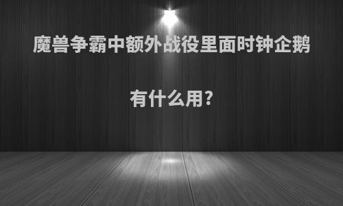 魔兽争霸中额外战役里面时钟企鹅有什么用?