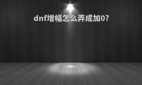 dnf增幅怎么弄成加0?