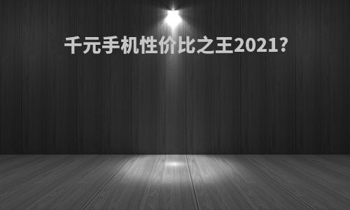 千元手机性价比之王2021?
