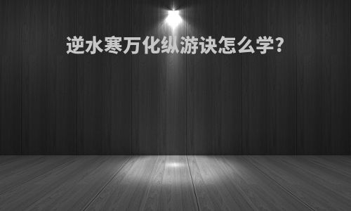 逆水寒万化纵游诀怎么学?