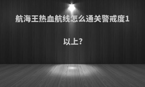 航海王热血航线怎么通关警戒度1以上?