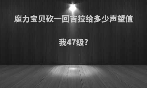 魔力宝贝砍一回吉拉给多少声望值我47级?
