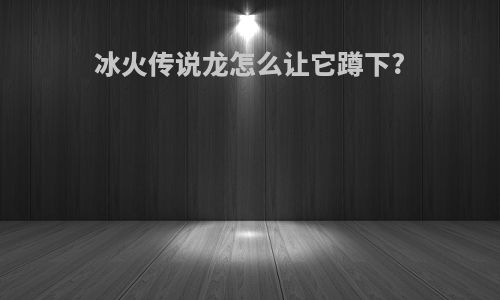 冰火传说龙怎么让它蹲下?