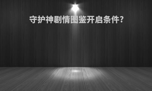 守护神剧情图鉴开启条件?