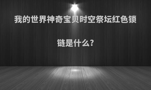 我的世界神奇宝贝时空祭坛红色锁链是什么?
