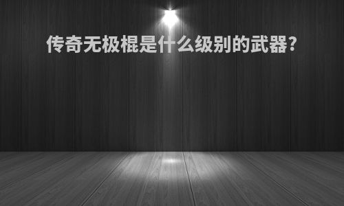 传奇无极棍是什么级别的武器?
