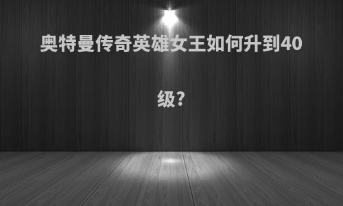 奥特曼传奇英雄女王如何升到40级?