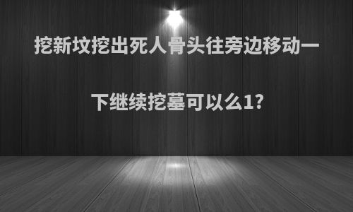 挖新坟挖出死人骨头往旁边移动一下继续挖墓可以么1?