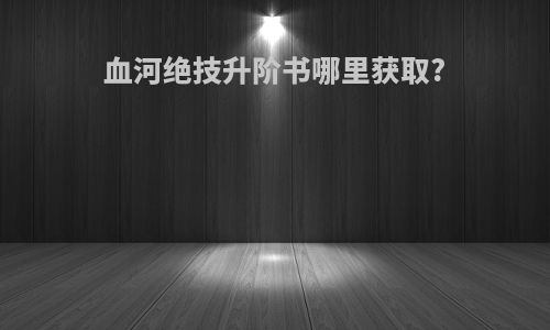 血河绝技升阶书哪里获取?