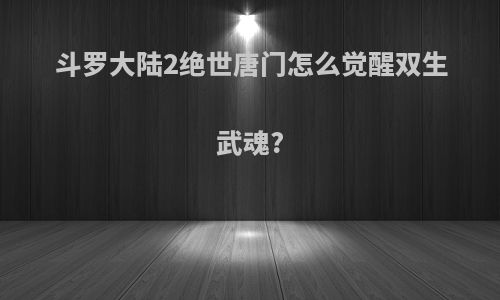 斗罗大陆2绝世唐门怎么觉醒双生武魂?