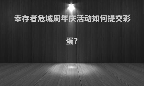 幸存者危城周年庆活动如何提交彩蛋?