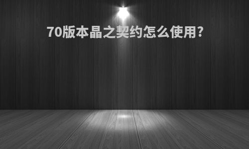 70版本晶之契约怎么使用?