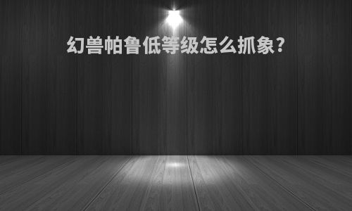 幻兽帕鲁低等级怎么抓象?
