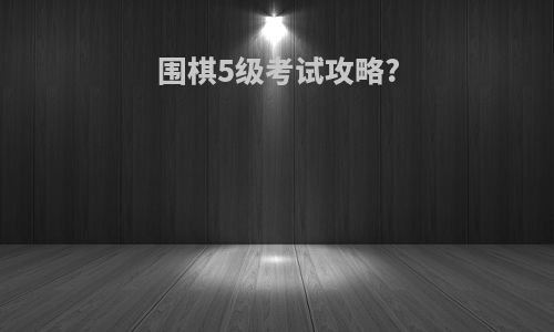 围棋5级考试攻略?