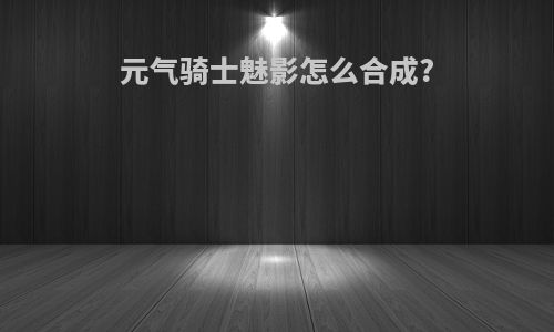 元气骑士魅影怎么合成?