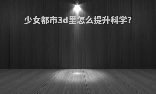 少女都市3d里怎么提升科学?