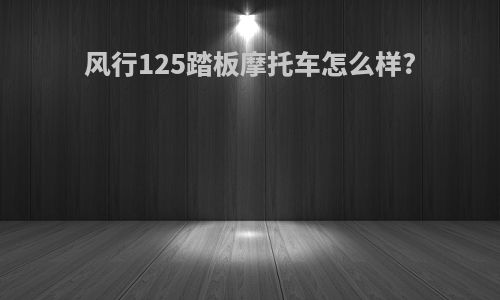 风行125踏板摩托车怎么样?