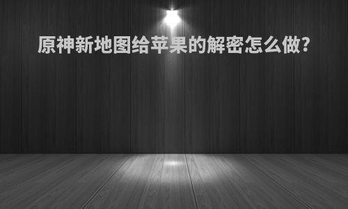 原神新地图给苹果的解密怎么做?