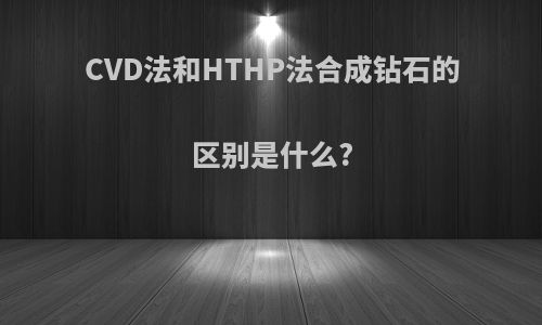 CVD法和HTHP法合成钻石的区别是什么?