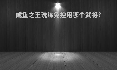 咸鱼之王洗练免控用哪个武将?