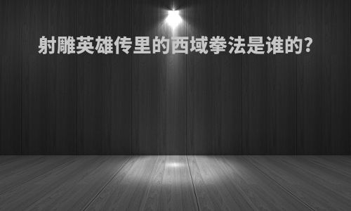 射雕英雄传里的西域拳法是谁的?