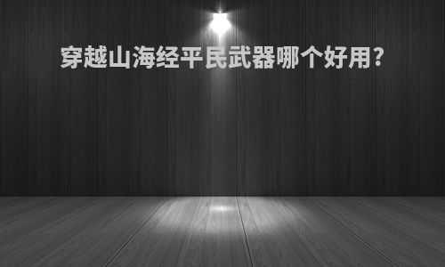 穿越山海经平民武器哪个好用?