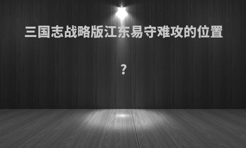 三国志战略版江东易守难攻的位置?