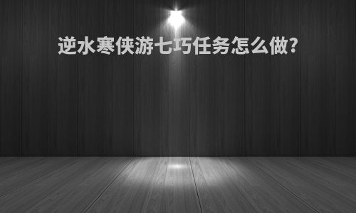 逆水寒侠游七巧任务怎么做?