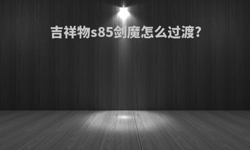 吉祥物s85剑魔怎么过渡?