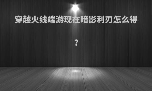 穿越火线端游现在暗影利刃怎么得?