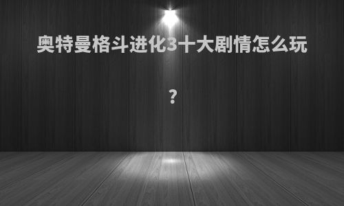 奥特曼格斗进化3十大剧情怎么玩?