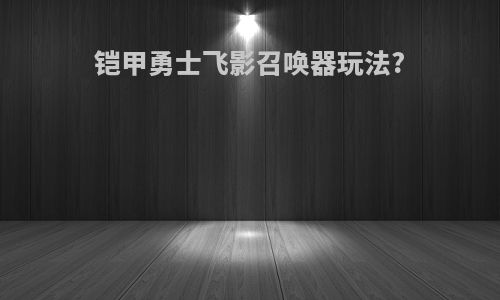 铠甲勇士飞影召唤器玩法?