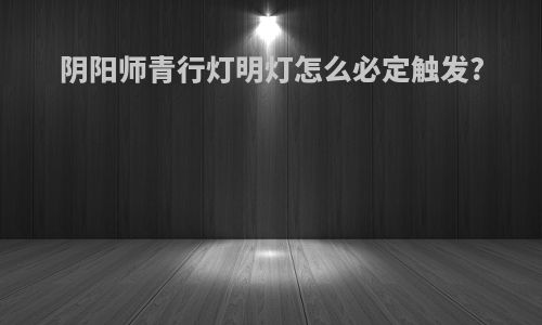阴阳师青行灯明灯怎么必定触发?