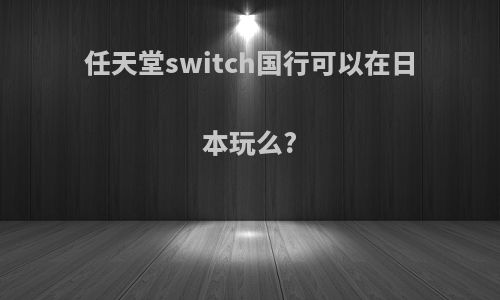任天堂switch国行可以在日本玩么?