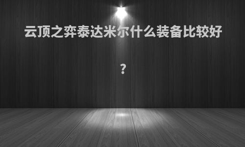 云顶之弈泰达米尔什么装备比较好?