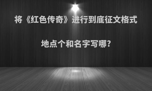 将《红色传奇》进行到底征文格式地点个和名字写哪?