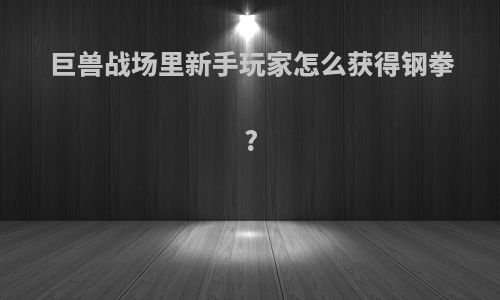 巨兽战场里新手玩家怎么获得钢拳?