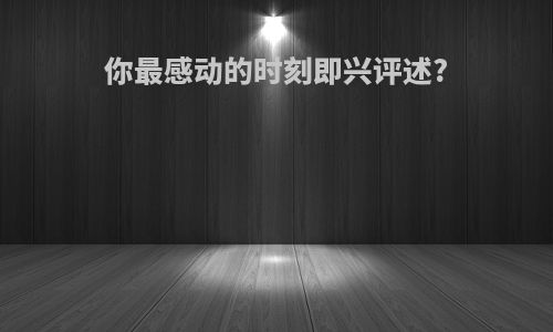 你最感动的时刻即兴评述?