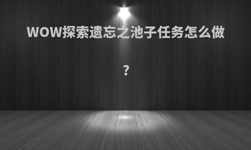 WOW探索遗忘之池子任务怎么做?