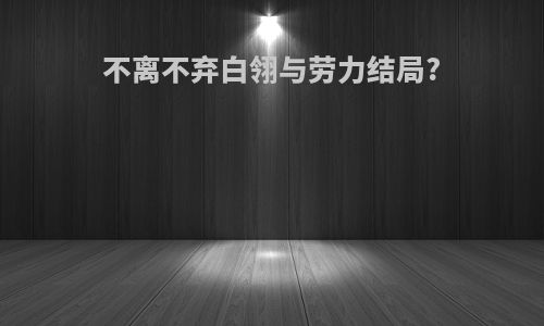 不离不弃白翎与劳力结局?