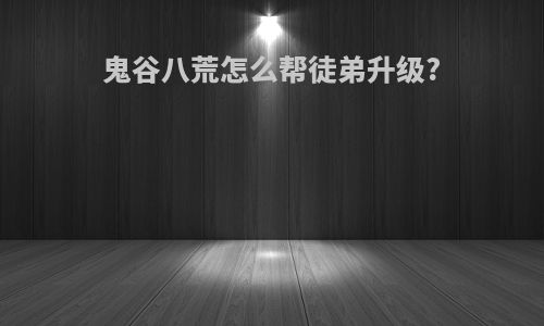 鬼谷八荒怎么帮徒弟升级?