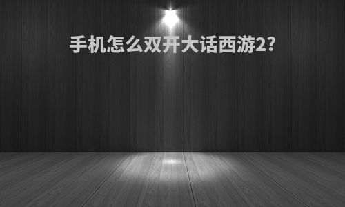 手机怎么双开大话西游2?